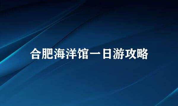 合肥海洋馆一日游攻略