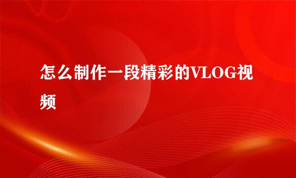 怎么制作一段精彩的VLOG视频
