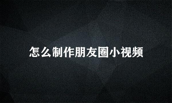 怎么制作朋友圈小视频