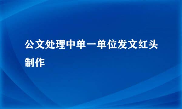 公文处理中单一单位发文红头制作