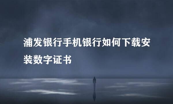 浦发银行手机银行如何下载安装数字证书