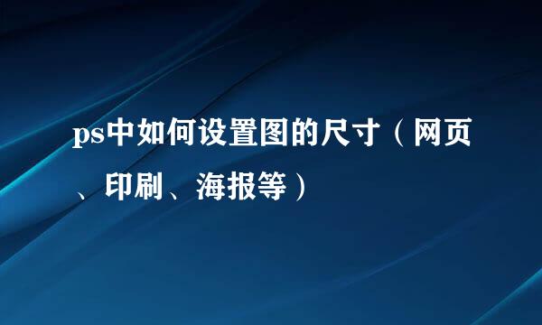 ps中如何设置图的尺寸（网页、印刷、海报等）