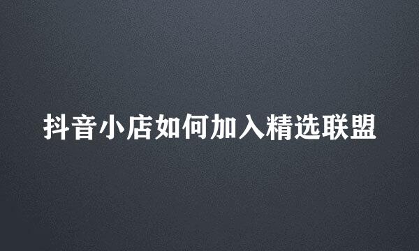 抖音小店如何加入精选联盟