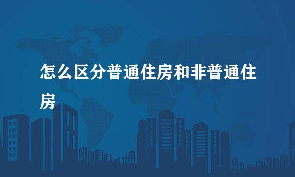 怎么区分普通住房和非普通住房