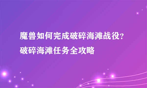 魔兽如何完成破碎海滩战役？破碎海滩任务全攻略
