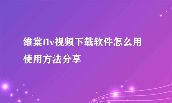 维棠flv视频下载软件怎么用 使用方法分享