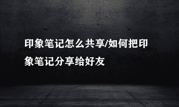 印象笔记怎么共享/如何把印象笔记分享给好友