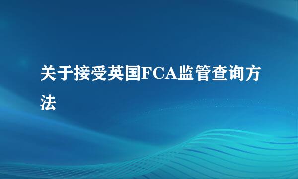 关于接受英国FCA监管查询方法