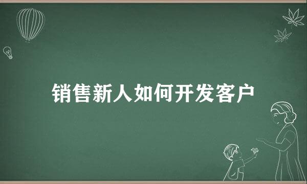 销售新人如何开发客户