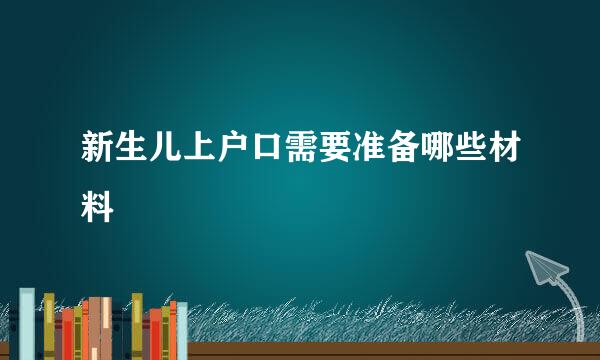 新生儿上户口需要准备哪些材料