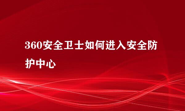 360安全卫士如何进入安全防护中心