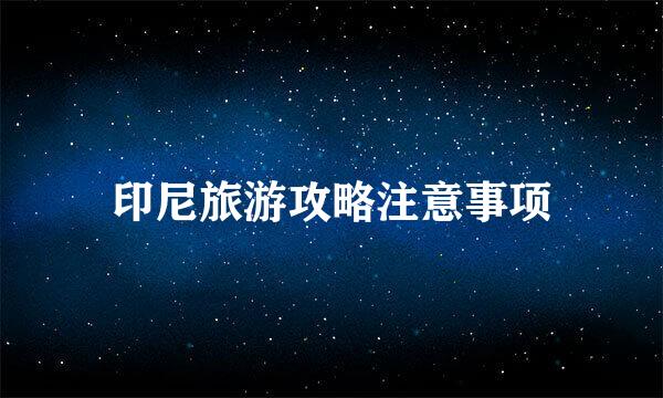 印尼旅游攻略注意事项