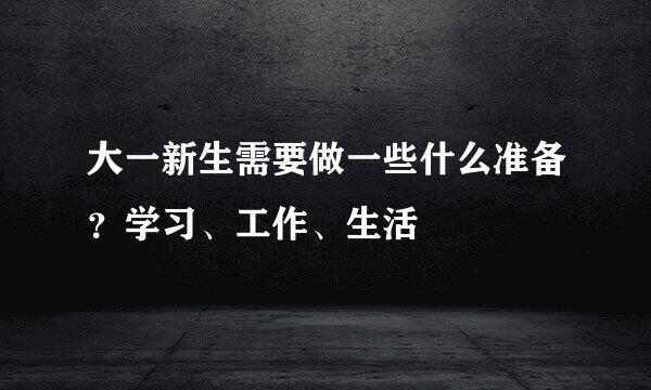 大一新生需要做一些什么准备？学习、工作、生活
