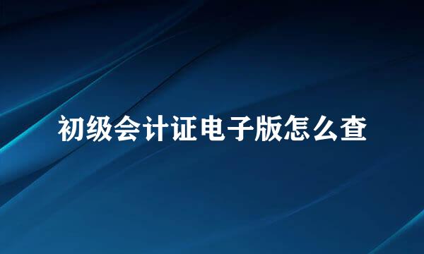 初级会计证电子版怎么查