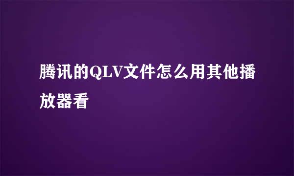 腾讯的QLV文件怎么用其他播放器看