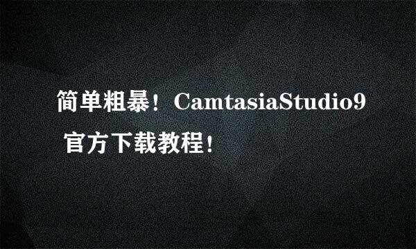 简单粗暴！CamtasiaStudio9 官方下载教程！