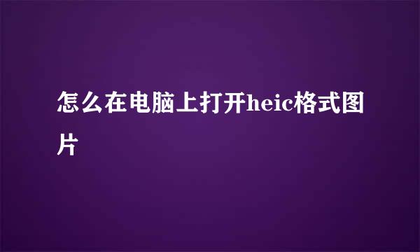 怎么在电脑上打开heic格式图片