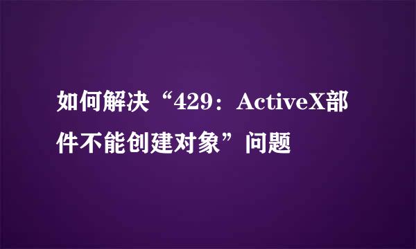 如何解决“429：ActiveX部件不能创建对象”问题