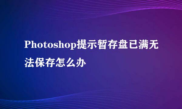 Photoshop提示暂存盘已满无法保存怎么办