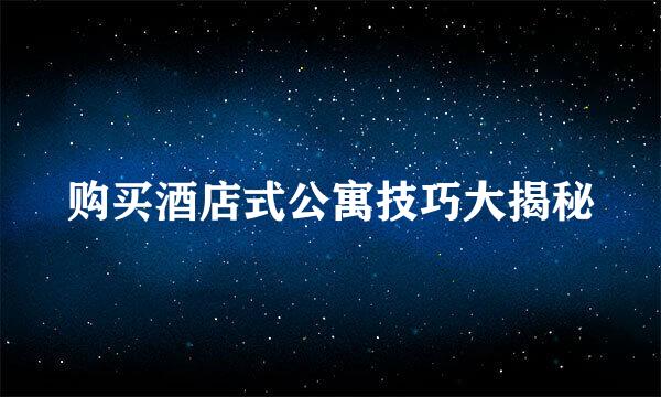 购买酒店式公寓技巧大揭秘
