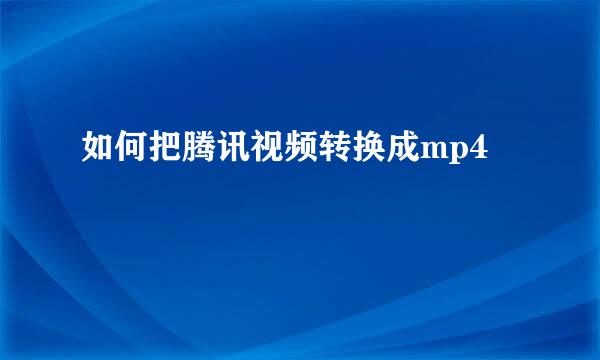 如何把腾讯视频转换成mp4