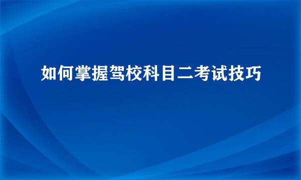 如何掌握驾校科目二考试技巧