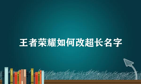 王者荣耀如何改超长名字