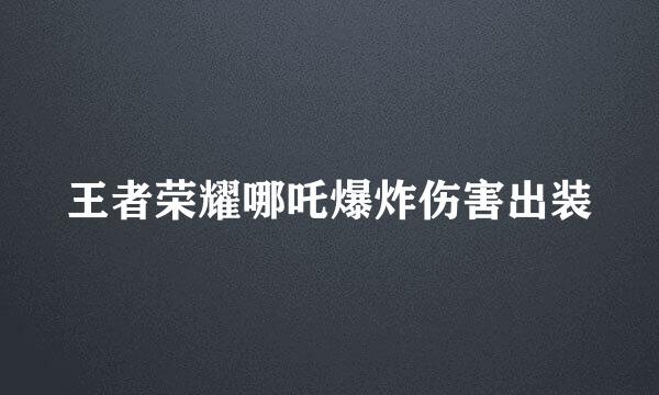 王者荣耀哪吒爆炸伤害出装