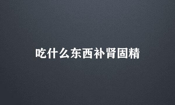 吃什么东西补肾固精