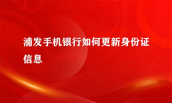 浦发手机银行如何更新身份证信息