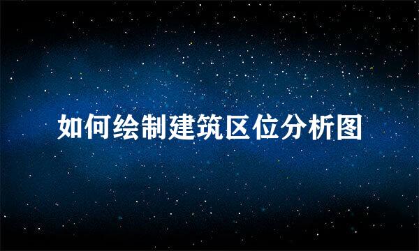 如何绘制建筑区位分析图