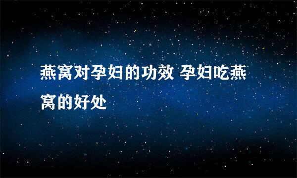 燕窝对孕妇的功效 孕妇吃燕窝的好处