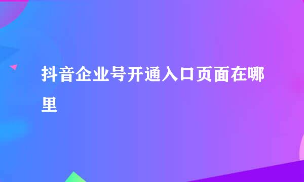 抖音企业号开通入口页面在哪里