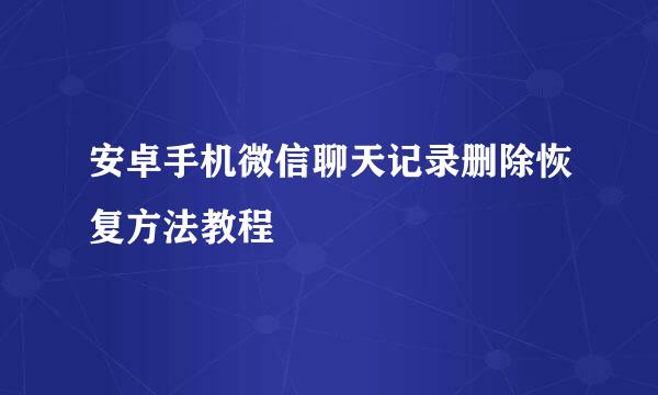 安卓手机微信聊天记录删除恢复方法教程