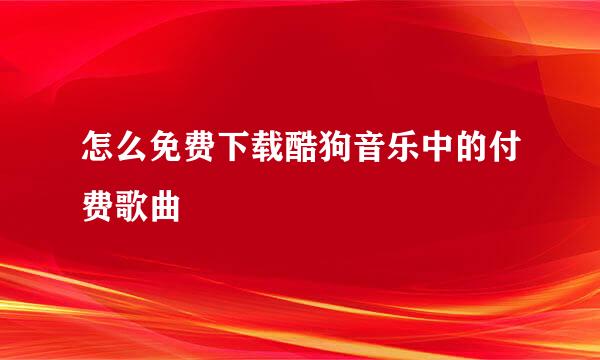 怎么免费下载酷狗音乐中的付费歌曲