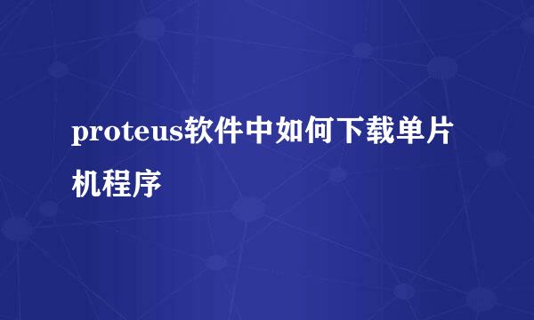 proteus软件中如何下载单片机程序