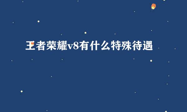 王者荣耀v8有什么特殊待遇