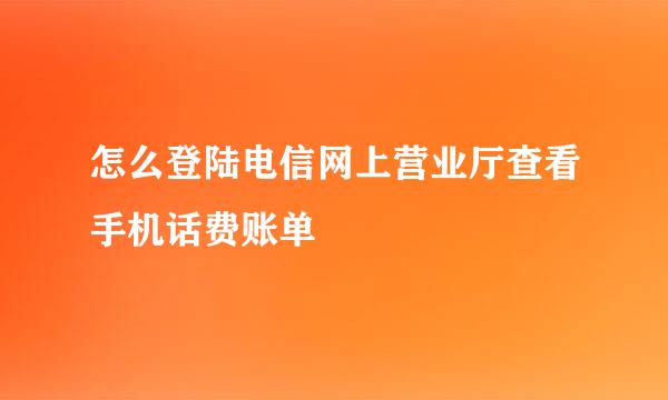怎么登陆电信网上营业厅查看手机话费账单