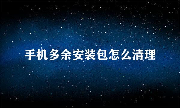 手机多余安装包怎么清理