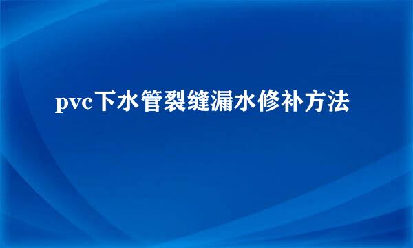 pvc下水管裂缝漏水修补方法