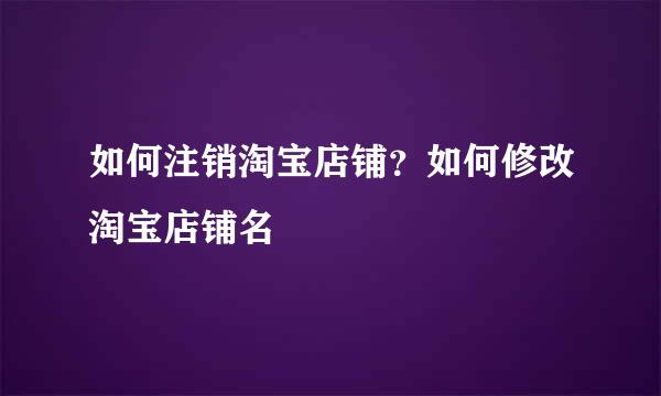 如何注销淘宝店铺?如何修改淘宝店铺名