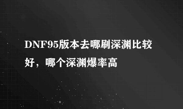 DNF95版本去哪刷深渊比较好，哪个深渊爆率高