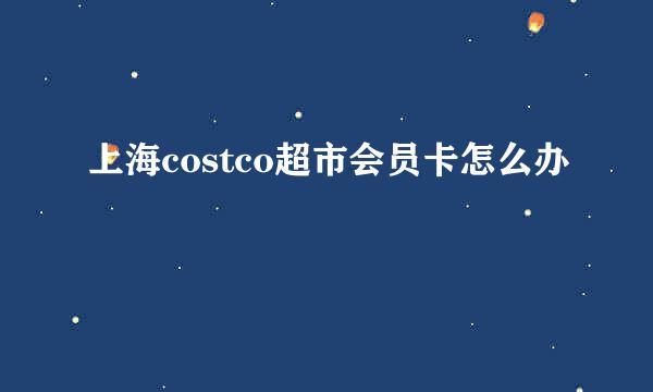 上海costco超市会员卡怎么办