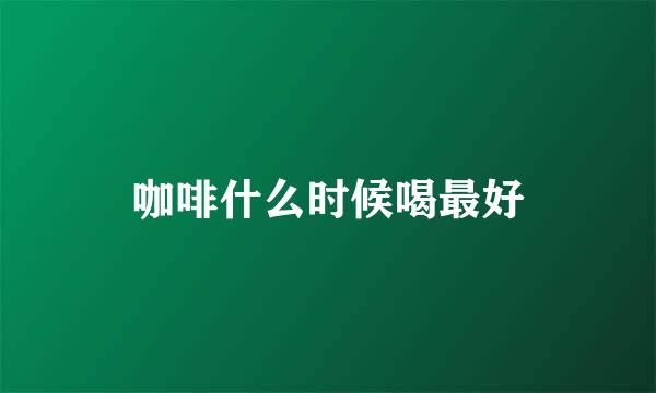 咖啡什么时候喝最好