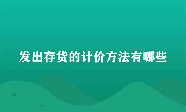 发出存货的计价方法有哪些