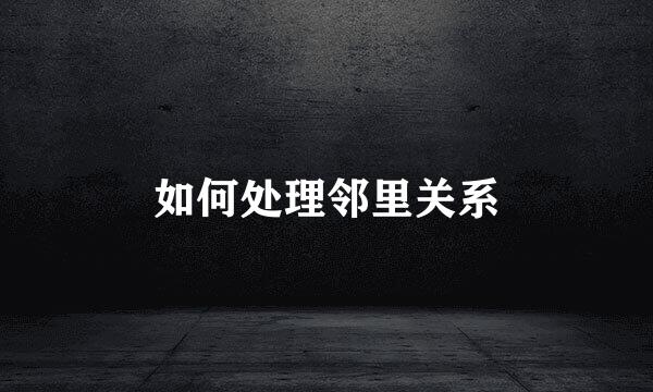 如何处理邻里关系