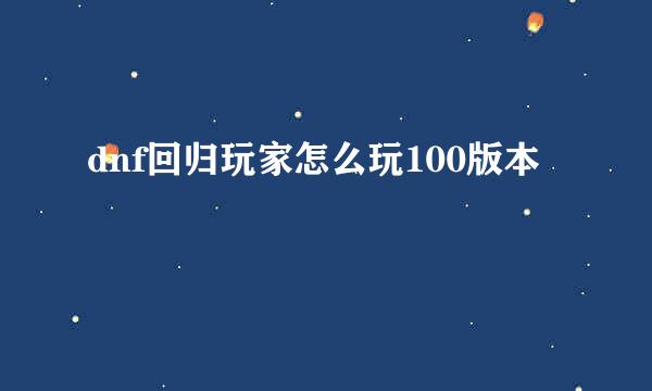 dnf回归玩家怎么玩100版本