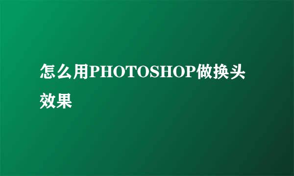 怎么用PHOTOSHOP做换头效果