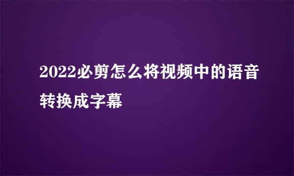 2022必剪怎么将视频中的语音转换成字幕