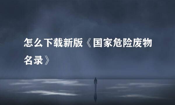 怎么下载新版《国家危险废物名录》